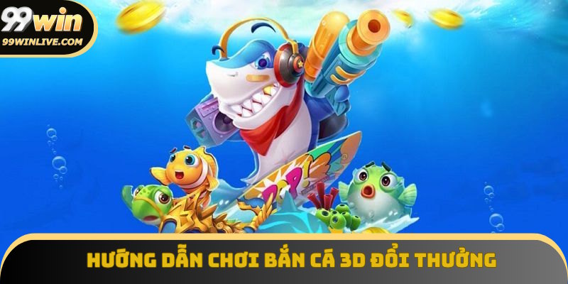hướng dẫn chơi bắn cá 3D đổi thưởng