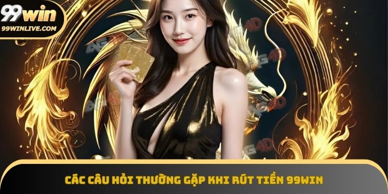 Giải đáp các câu hỏi thường gặp khi rút tiền 99win